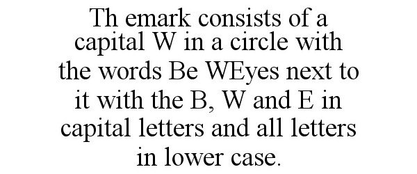 Trademark Logo TH EMARK CONSISTS OF A CAPITAL W IN A CIRCLE WITH THE WORDS BE WEYES NEXT TO IT WITH THE B, W AND E IN CAPITAL LETTERS AND ALL L