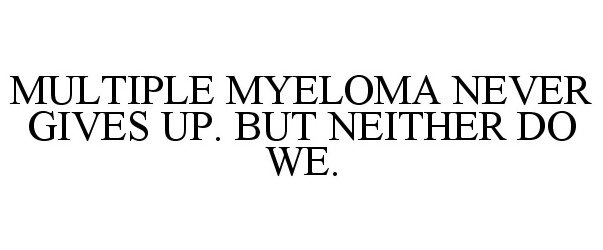  MULTIPLE MYELOMA NEVER GIVES UP. BUT NEITHER DO WE.