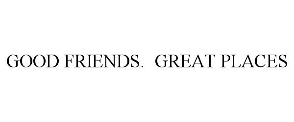 Trademark Logo GOOD FRIENDS. GREAT PLACES