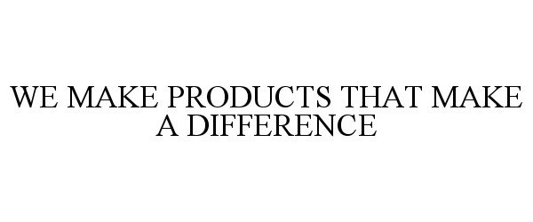  WE MAKE PRODUCTS THAT MAKE A DIFFERENCE