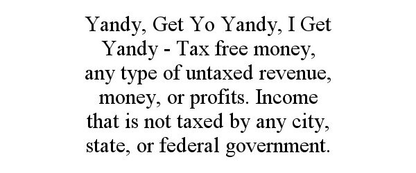 Trademark Logo YANDY, GET YO YANDY, I GET YANDY - TAX FREE MONEY, ANY TYPE OF UNTAXED REVENUE, MONEY, OR PROFITS. INCOME THAT IS NOT TAXED BY A