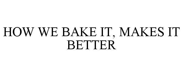 HOW WE BAKE IT, MAKES IT BETTER