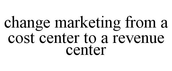 Trademark Logo CHANGE MARKETING FROM A COST CENTER TO A REVENUE CENTER