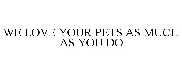  WE LOVE YOUR PETS AS MUCH AS YOU DO