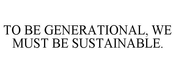  TO BE GENERATIONAL, WE MUST BE SUSTAINABLE.