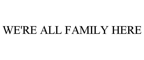  WE'RE ALL FAMILY HERE.