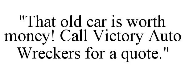  "THAT OLD CAR IS WORTH MONEY! CALL VICTORY AUTO WRECKERS FOR A QUOTE."