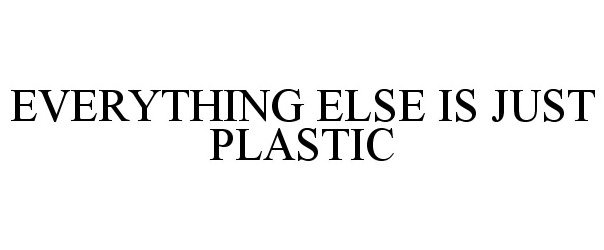  EVERYTHING ELSE IS JUST PLASTIC