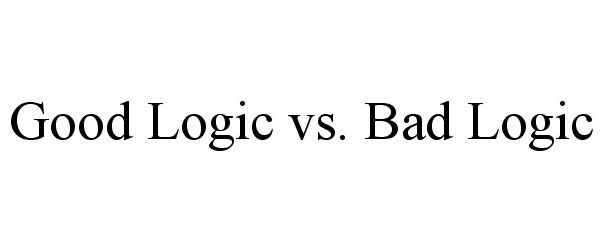  GOOD LOGIC VS. BAD LOGIC