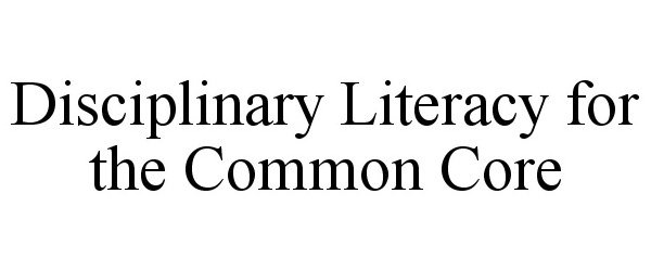  DISCIPLINARY LITERACY FOR THE COMMON CORE