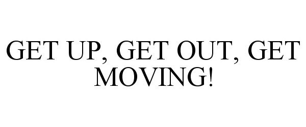  GET UP, GET OUT, GET MOVING!