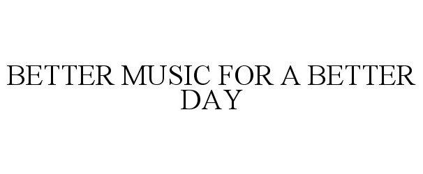 Trademark Logo BETTER MUSIC . . . FOR A BETTER DAY