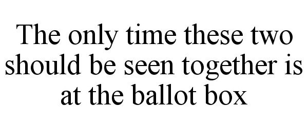 Trademark Logo THE ONLY TIME THESE TWO SHOULD BE SEEN TOGETHER IS AT THE BALLOT BOX