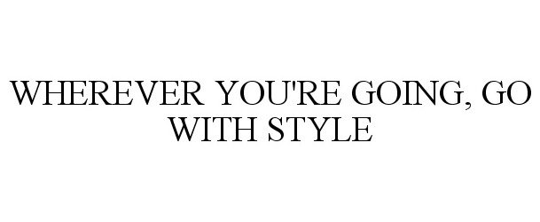  WHEREVER YOU'RE GOING, GO WITH STYLE