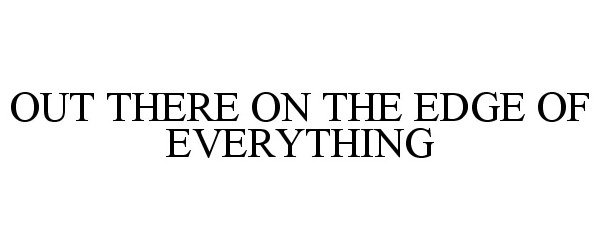  OUT THERE ON THE EDGE OF EVERYTHING