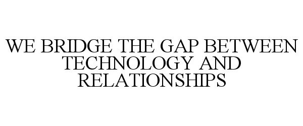 Trademark Logo WE BRIDGE THE GAP BETWEEN TECHNOLOGY AND RELATIONSHIPS