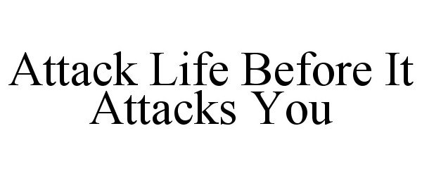  ATTACK LIFE BEFORE IT ATTACKS YOU