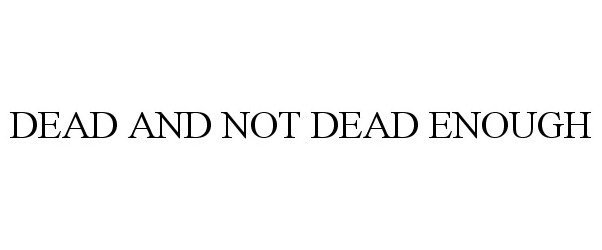 Trademark Logo DEAD AND NOT DEAD ENOUGH