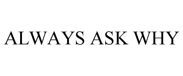ALWAYS ASK WHY