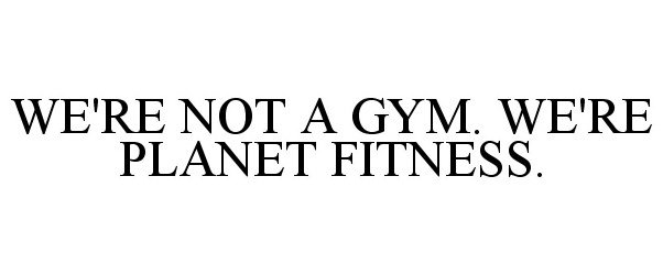  WE'RE NOT A GYM. WE'RE PLANET FITNESS.