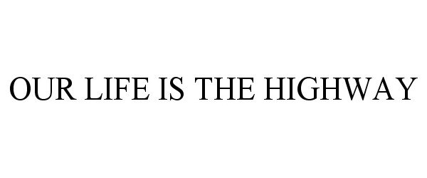 Trademark Logo OUR LIFE IS THE HIGHWAY