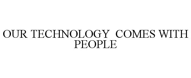  OUR TECHNOLOGY COMES WITH PEOPLE