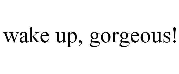  WAKE UP, GORGEOUS!