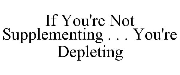  IF YOU'RE NOT SUPPLEMENTING . . . YOU'RE DEPLETING