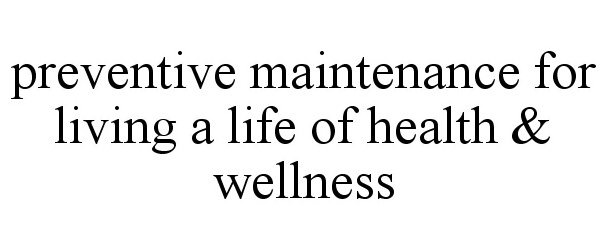  PREVENTIVE MAINTENANCE FOR LIVING A LIFE OF HEALTH &amp; WELLNESS