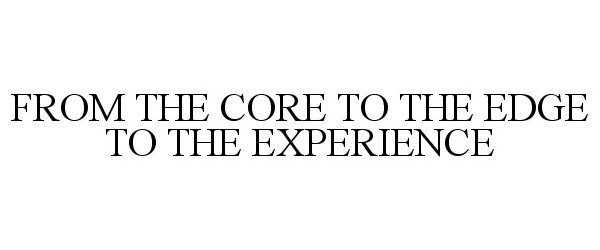  FROM THE CORE TO THE EDGE TO THE EXPERIENCE