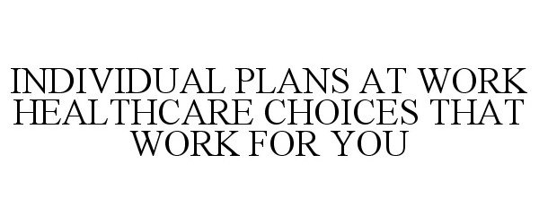  INDIVIDUAL PLANS AT WORK HEALTHCARE CHOICES THAT WORK FOR YOU
