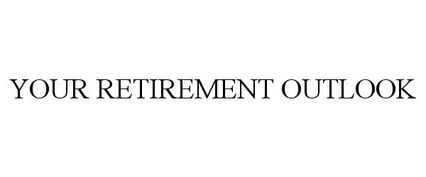  YOUR RETIREMENT OUTLOOK