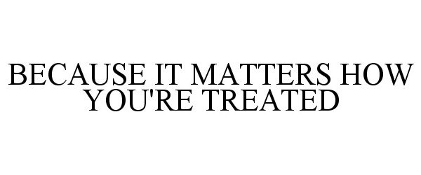  BECAUSE IT MATTERS HOW YOU'RE TREATED
