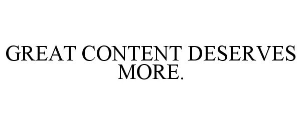  GREAT CONTENT DESERVES MORE.