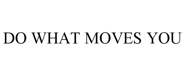 DO WHAT MOVES YOU