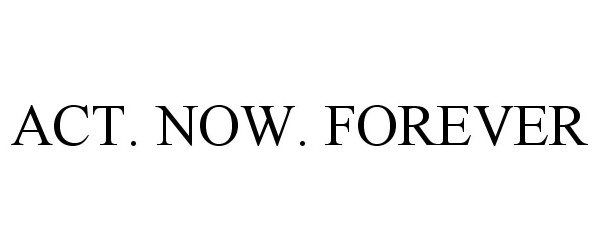  ACT. NOW. FOREVER