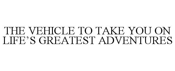 Trademark Logo THE VEHICLE TO TAKE YOU ON LIFE'S GREATEST ADVENTURES