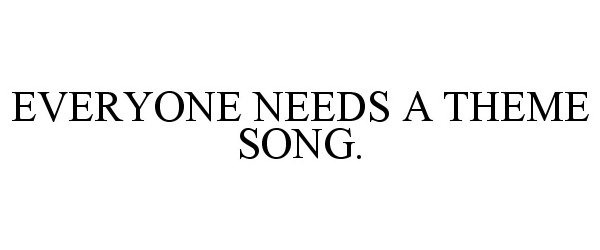  EVERYONE NEEDS A THEME SONG.