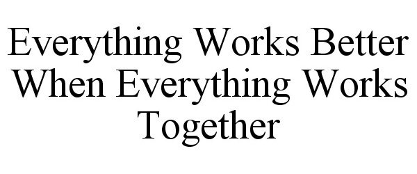 EVERYTHING WORKS BETTER WHEN EVERYTHING WORKS TOGETHER