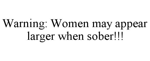  WARNING: WOMEN MAY APPEAR LARGER WHEN SOBER!!!