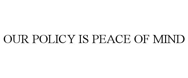 Trademark Logo OUR POLICY IS PEACE OF MIND