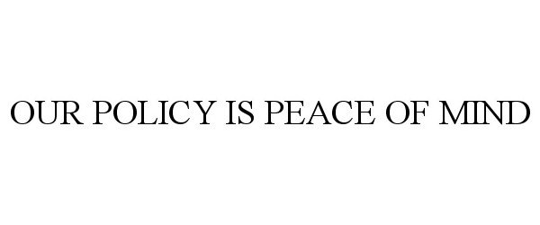  OUR POLICY IS PEACE OF MIND