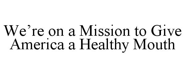 Trademark Logo WE'RE ON A MISSION TO GIVE AMERICA A HEALTHY MOUTH