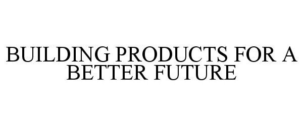  BUILDING PRODUCTS FOR A BETTER FUTURE
