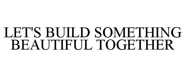  LET'S BUILD SOMETHING BEAUTIFUL TOGETHER