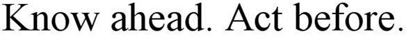 Trademark Logo KNOW AHEAD. ACT BEFORE.