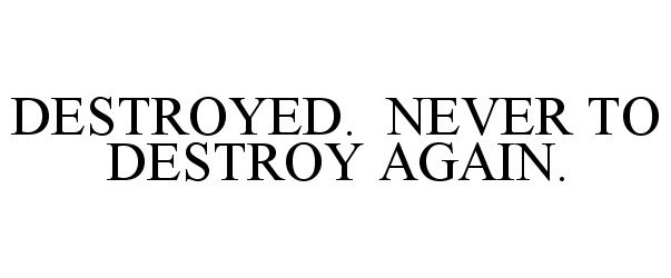  DESTROYED. NEVER TO DESTROY AGAIN.