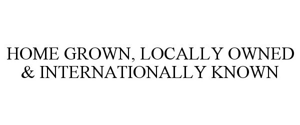 Trademark Logo HOME GROWN, LOCALLY OWNED & INTERNATIONALLY KNOWN