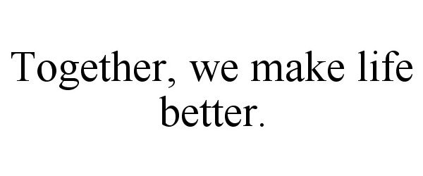  TOGETHER, WE MAKE LIFE BETTER.