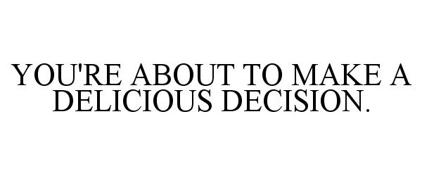  YOU'RE ABOUT TO MAKE A DELICIOUS DECISION.